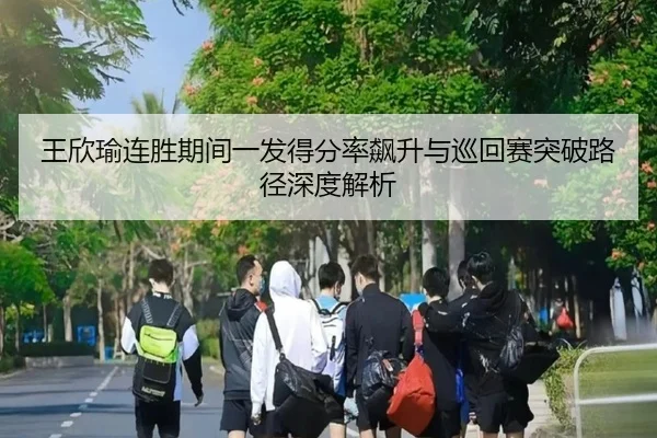 王欣瑜连胜期间一发得分率飙升与巡回赛突破路径深度解析（kaiyun）