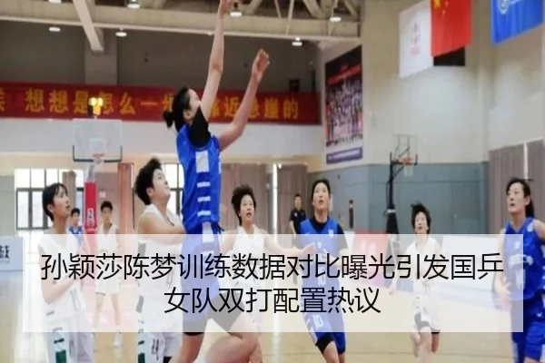 孙颖莎陈梦训练数据对比曝光引发国乒女队双打配置热议（kaiyun）