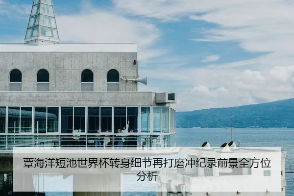 覃海洋短池世界杯转身细节再打磨冲纪录前景全方位分析（kaiyun）