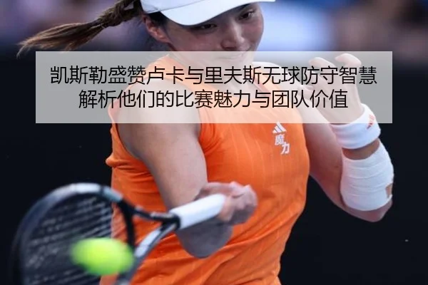 凯斯勒盛赞卢卡与里夫斯无球防守智慧 解析他们的比赛魅力与团队价值 - kaiyun